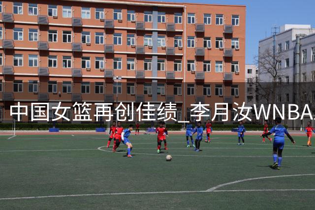 中国女篮再创佳绩 李月汝WNBA总得分突破500分大关