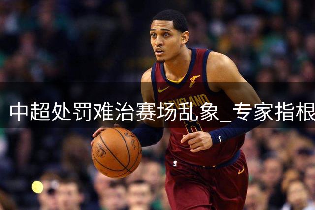 中超处罚难治赛场乱象 专家指根本问题待解