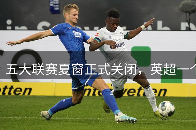 五大联赛夏窗正式关闭，英超一个夏天砸进40亿，西意德法加起来才33亿