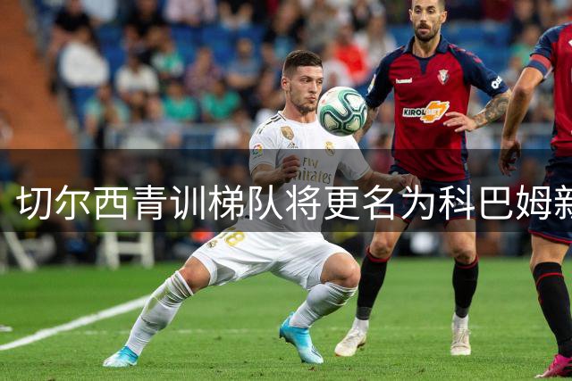 切尔西青训梯队将更名为科巴姆新星 内部人士透露原有注册名称不变