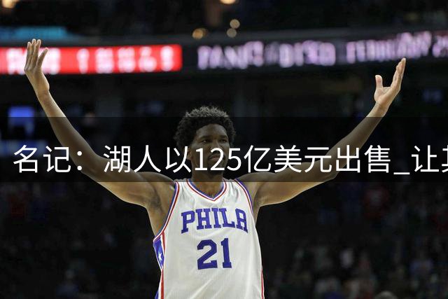 名记：湖人以125亿美元出售 让其他NBA老板们非常满意&考虑卖队