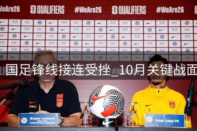 国足锋线接连受挫 10月关键战面临进球难题