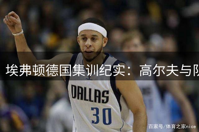 埃弗顿德国集训纪实：高尔夫与队内美食成备战亮点