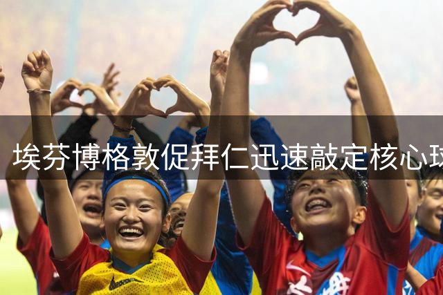 埃芬博格敦促拜仁迅速敲定核心球员未来去向