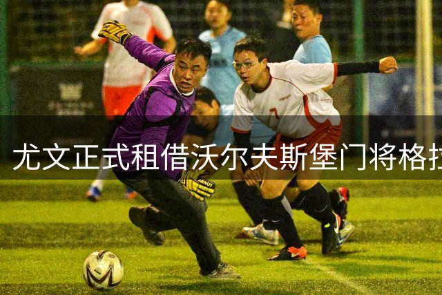尤文正式租借沃尔夫斯堡门将格拉巴拉，含买断条款