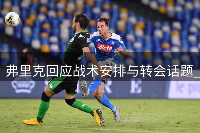 弗里克回应战术安排与转会话题 强调团队表现