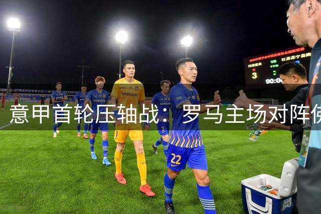 意甲首轮压轴战：罗马主场对阵佛罗伦萨，迪巴拉领衔出战