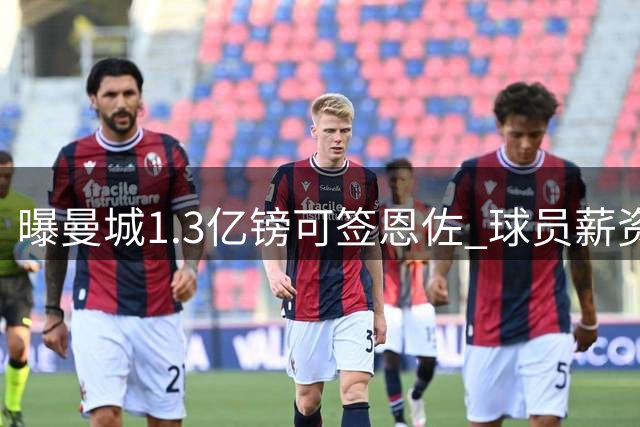 曝曼城1.3亿镑可签恩佐 球员薪资将大幅提升