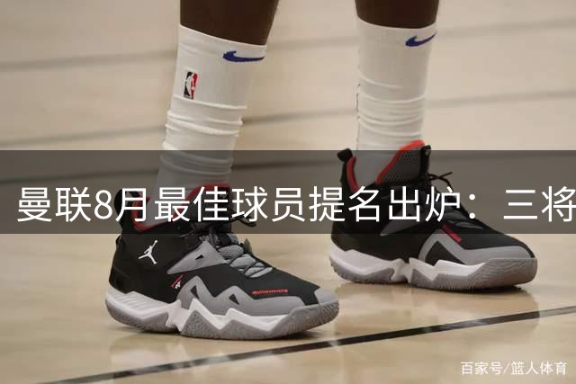 曼联8月最佳球员提名出炉：三将争锋