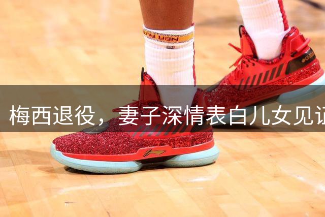 梅西退役，妻子深情表白儿女见证父亲伟大历程