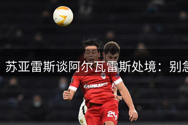 苏亚雷斯谈阿尔瓦雷斯处境：别急着离开，留在马竞才是翻身的关键