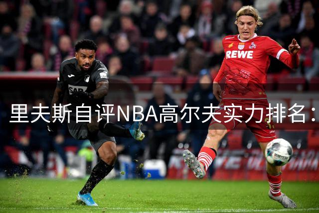 里夫斯自评NBA高尔夫实力排名：我与库里基斯珀特位列三甲