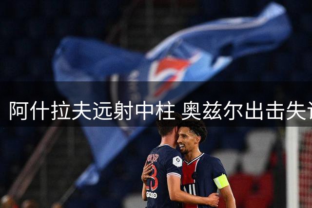 阿什拉夫远射中柱 奥兹尔出击失误险酿失球