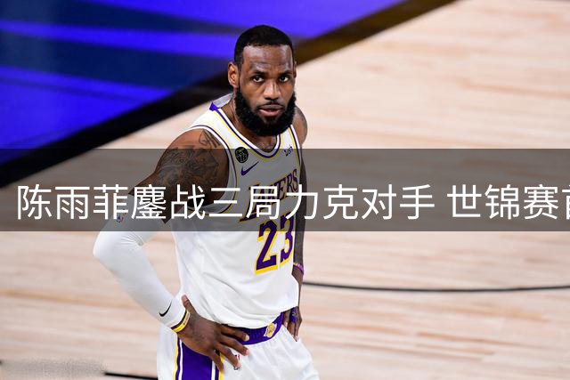 陈雨菲鏖战三局力克对手 世锦赛首战告捷